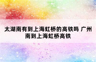 太湖南有到上海虹桥的高铁吗 广州南到上海虹桥高铁